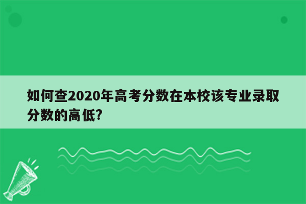 如何查2020年高考分数在本校该专业录取分数的高低?