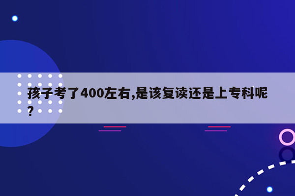 孩子考了400左右,是该复读还是上专科呢?