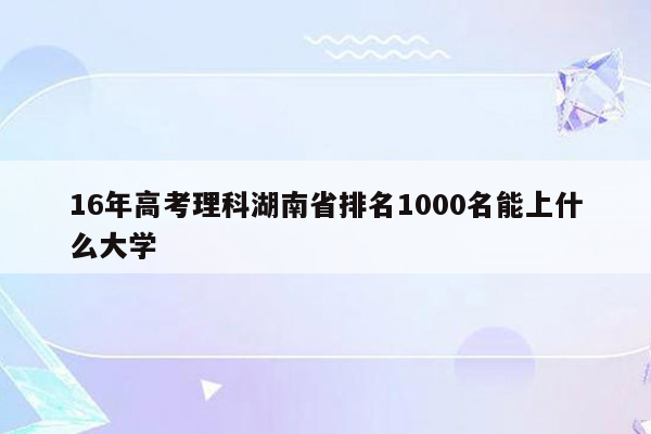 16年高考理科湖南省排名1000名能上什么大学