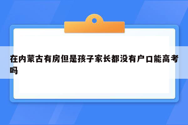 在内蒙古有房但是孩子家长都没有户口能高考吗