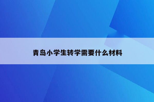 青岛小学生转学需要什么材料