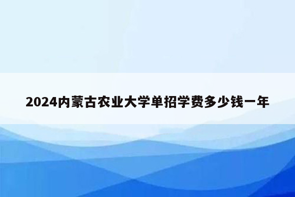 2024内蒙古农业大学单招学费多少钱一年