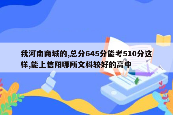 我河南商城的,总分645分能考510分这样,能上信阳哪所文科较好的高中