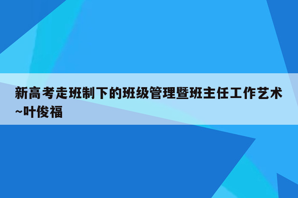 新高考走班制下的班级管理暨班主任工作艺术～叶俊福