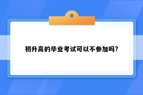 初升高的毕业考试可以不参加吗?