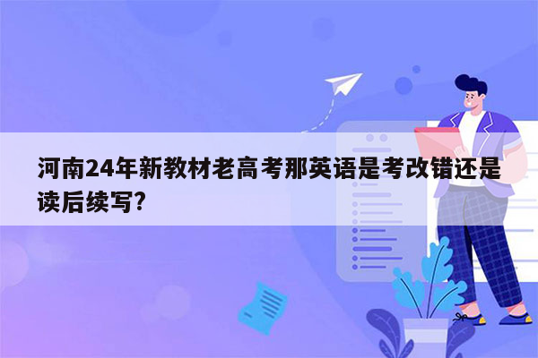 河南24年新教材老高考那英语是考改错还是读后续写?