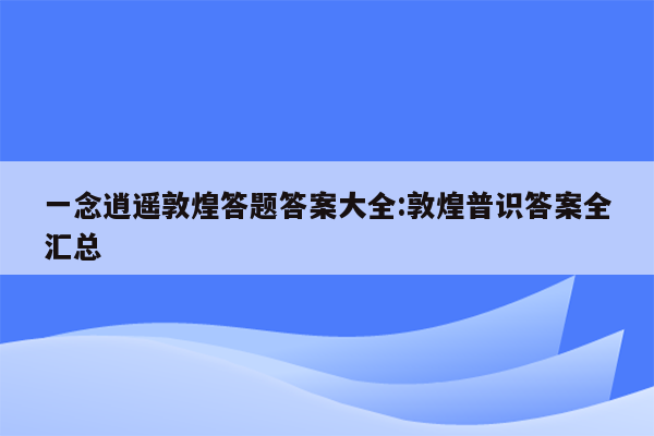 一念逍遥敦煌答题答案大全:敦煌普识答案全汇总