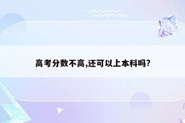 高考分数不高,还可以上本科吗?