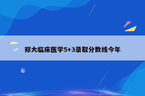 郑大临床医学5+3录取分数线今年