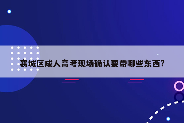 襄城区成人高考现场确认要带哪些东西?