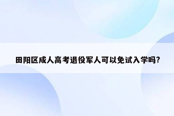 田阳区成人高考退役军人可以免试入学吗?