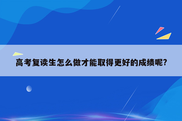 高考复读生怎么做才能取得更好的成绩呢?