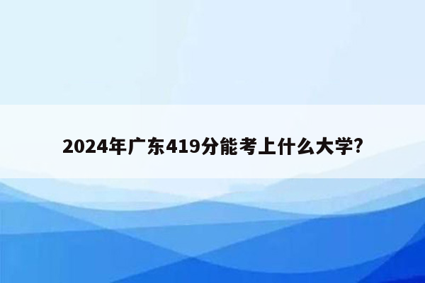 2024年广东419分能考上什么大学?