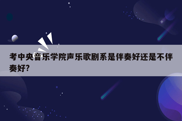 考中央音乐学院声乐歌剧系是伴奏好还是不伴奏好?