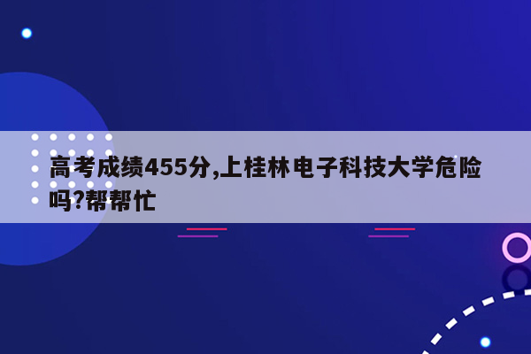 高考成绩455分,上桂林电子科技大学危险吗?帮帮忙