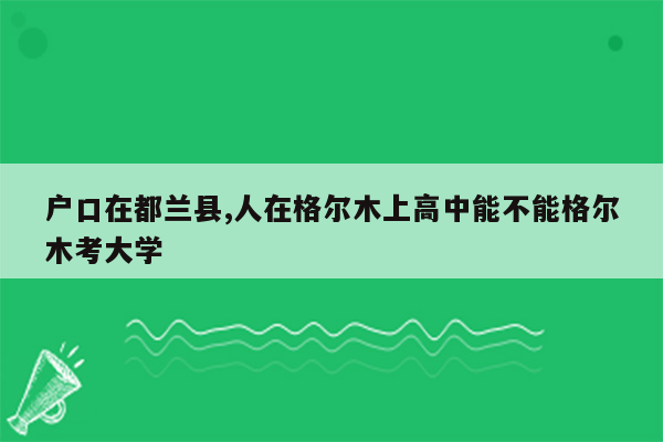 户口在都兰县,人在格尔木上高中能不能格尔木考大学