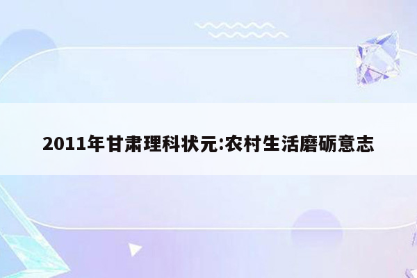 2011年甘肃理科状元:农村生活磨砺意志