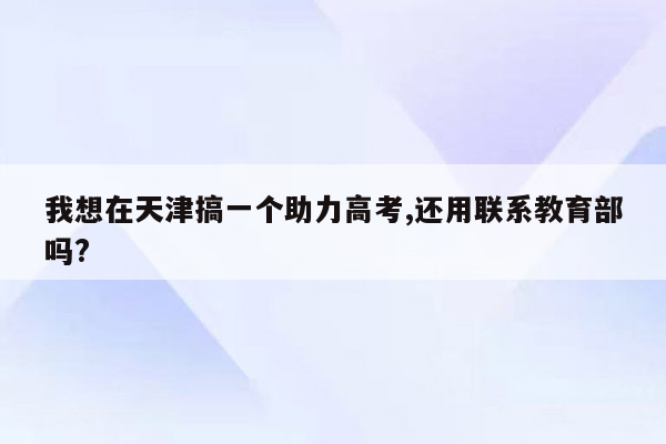 我想在天津搞一个助力高考,还用联系教育部吗?