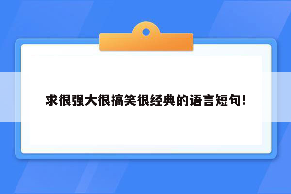 求很强大很搞笑很经典的语言短句!