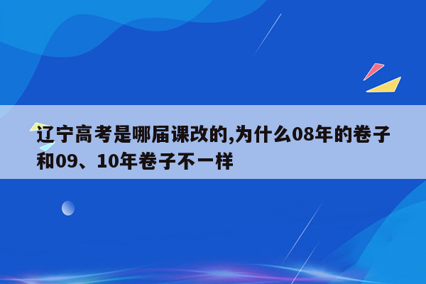 辽宁高考是哪届课改的,为什么08年的卷子和09、10年卷子不一样