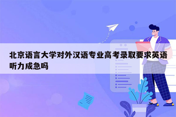 北京语言大学对外汉语专业高考录取要求英语听力成急吗