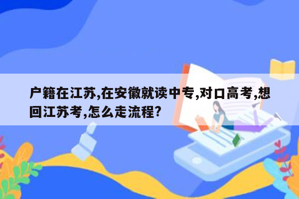 户籍在江苏,在安徽就读中专,对口高考,想回江苏考,怎么走流程?