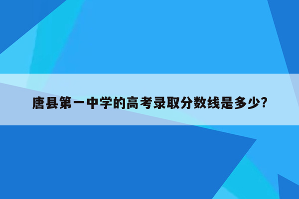 唐县第一中学的高考录取分数线是多少?