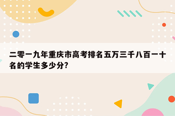 二零一九年重庆市高考排名五万三千八百一十名的学生多少分?