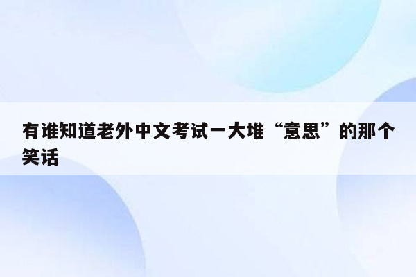 有谁知道老外中文考试一大堆“意思”的那个笑话