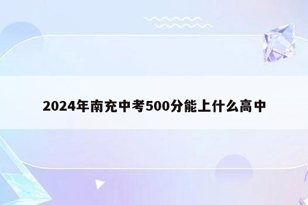 2024年南充中考500分能上什么高中