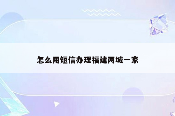 怎么用短信办理福建两城一家