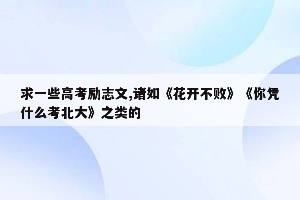 求一些高考励志文,诸如《花开不败》《你凭什么考北大》之类的