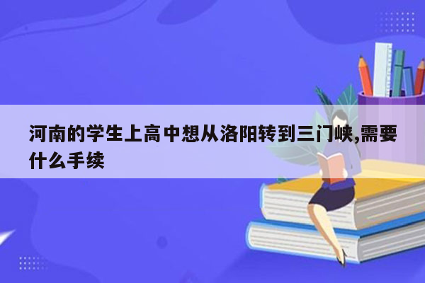 河南的学生上高中想从洛阳转到三门峡,需要什么手续