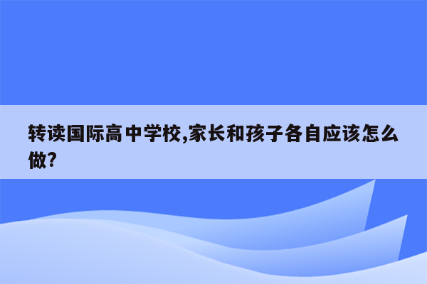 转读国际高中学校,家长和孩子各自应该怎么做?