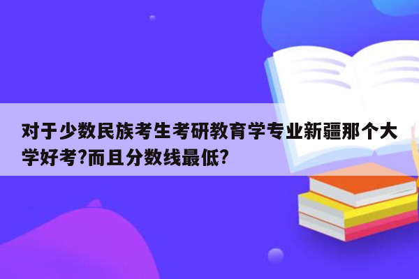 对于少数民族考生考研教育学专业新疆那个大学好考?而且分数线最低?