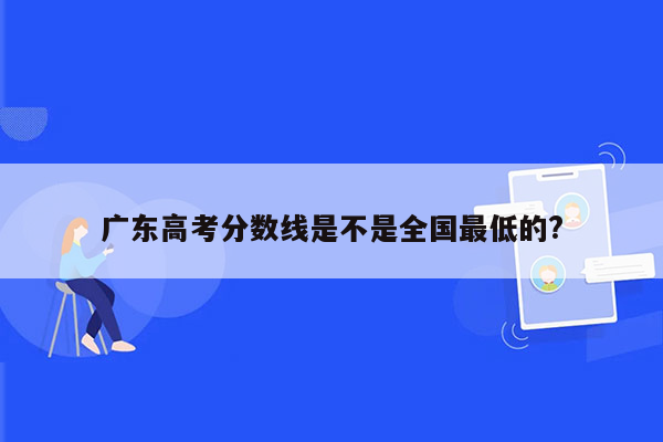 广东高考分数线是不是全国最低的?