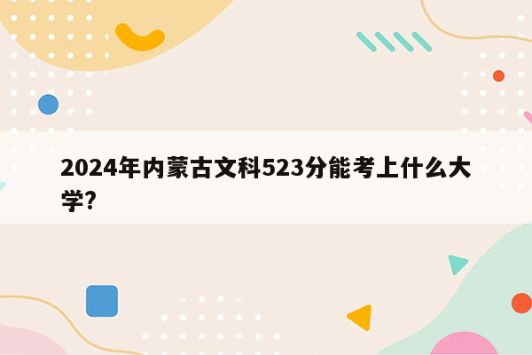 2024年内蒙古文科523分能考上什么大学?