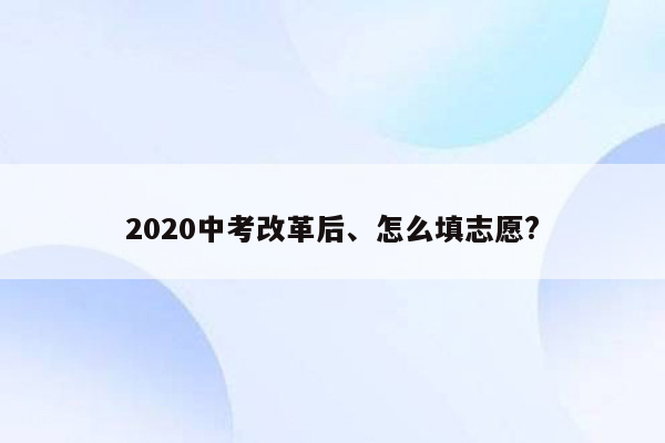 2020中考改革后、怎么填志愿?