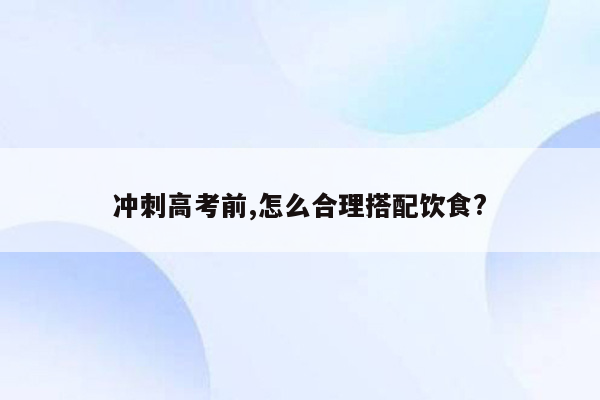 冲刺高考前,怎么合理搭配饮食?