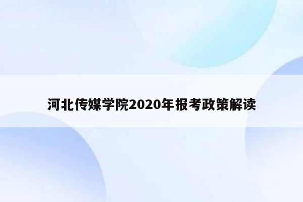 河北传媒学院2020年报考政策解读