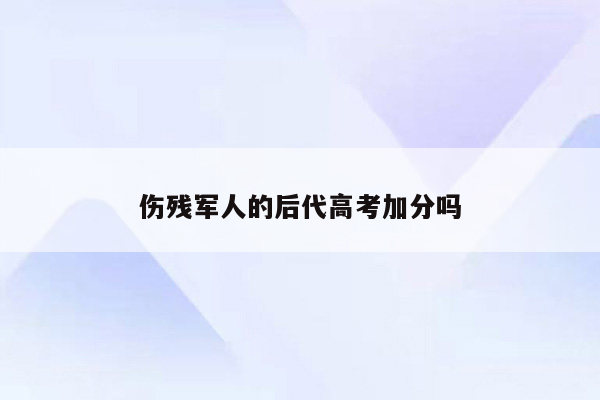 伤残军人的后代高考加分吗