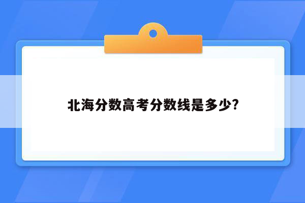 北海分数高考分数线是多少?