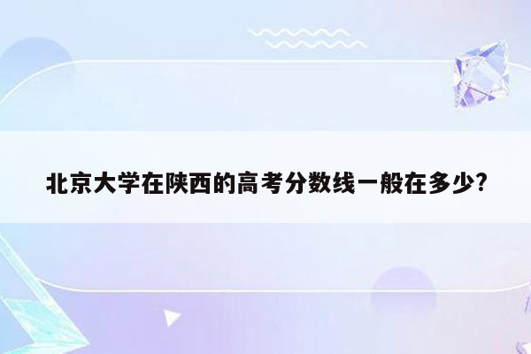 北京大学在陕西的高考分数线一般在多少?