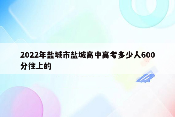 2022年盐城市盐城高中高考多少人600分往上的