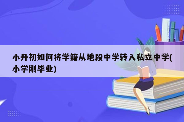 小升初如何将学籍从地段中学转入私立中学(小学刚毕业)