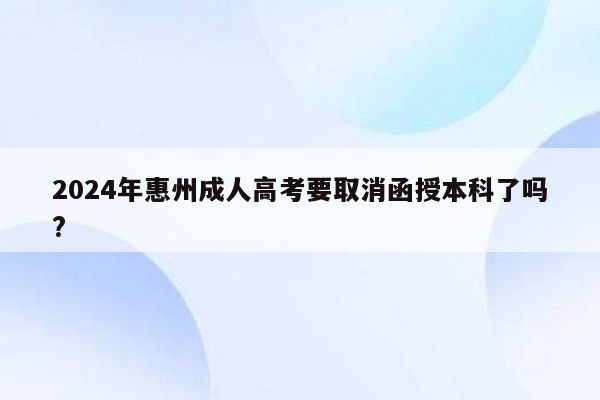 2024年惠州成人高考要取消函授本科了吗?