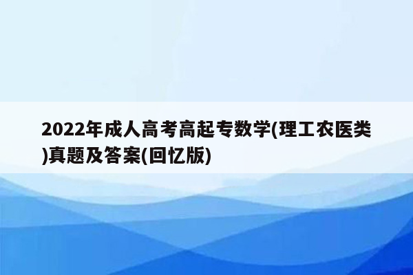 2022年成人高考高起专数学(理工农医类)真题及答案(回忆版)