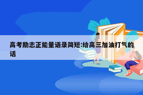 高考励志正能量语录简短:给高三加油打气的话