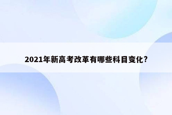 2021年新高考改革有哪些科目变化?