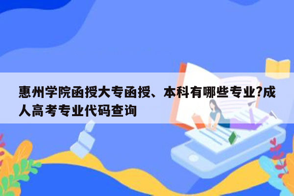 惠州学院函授大专函授、本科有哪些专业?成人高考专业代码查询